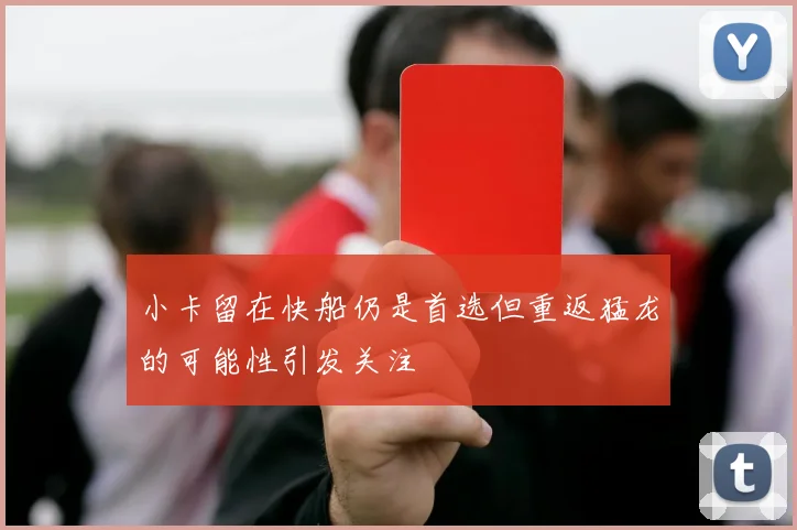 小卡留在快船仍是首选但重返猛龙的可能性引发关注