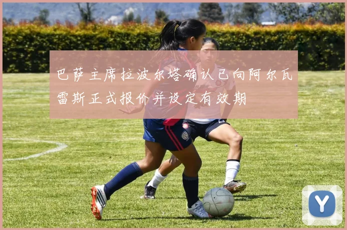 巴萨主席拉波尔塔确认已向阿尔瓦雷斯正式报价并设定有效期