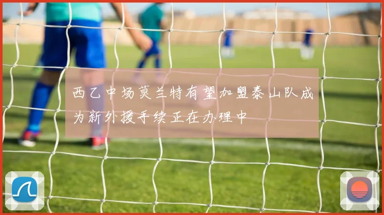 西乙中场莫兰特有望加盟泰山队成为新外援手续正在办理中