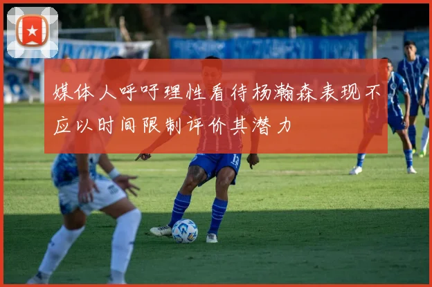 媒体人呼吁理性看待杨瀚森表现不应以时间限制评价其潜力