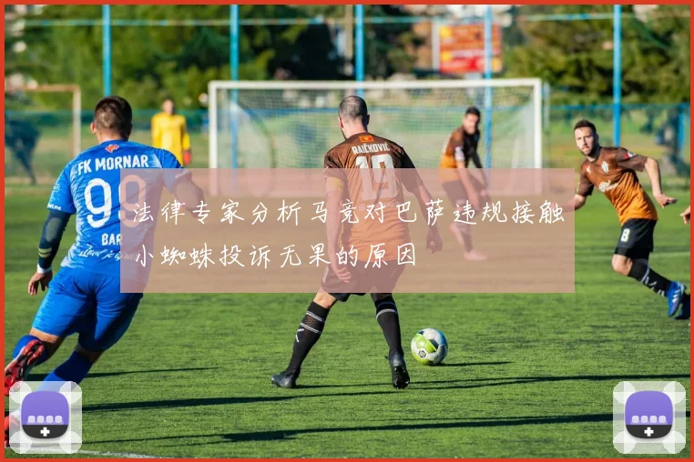 法律专家分析马竞对巴萨违规接触小蜘蛛投诉无果的原因