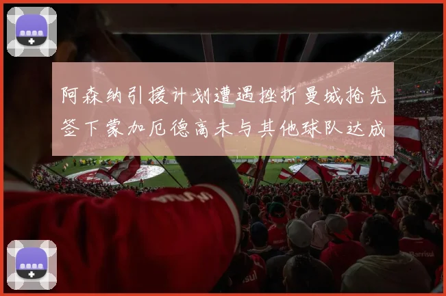 阿森纳引援计划遭遇挫折曼城抢先签下蒙加厄德高未与其他球队达成协议