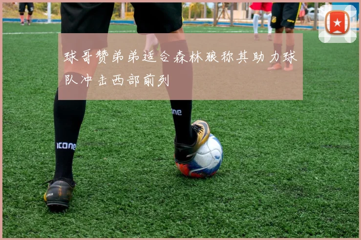 球哥赞弟弟适合森林狼称其助力球队冲击西部前列