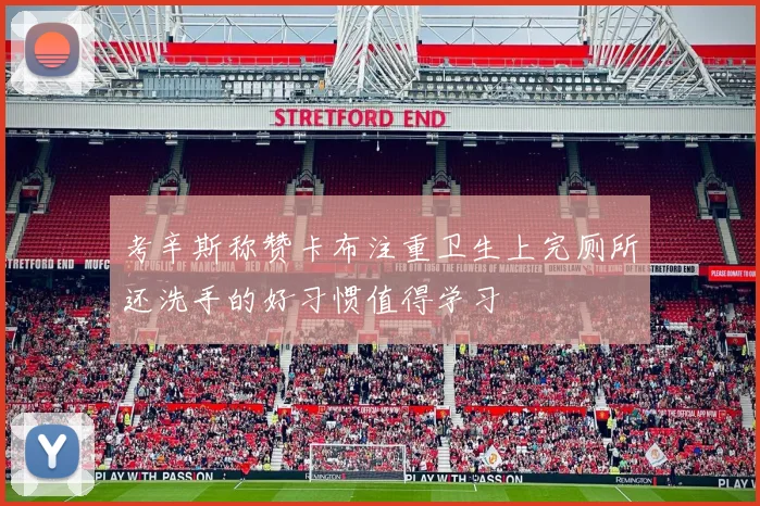 考辛斯称赞卡布注重卫生上完厕所还洗手的好习惯值得学习
