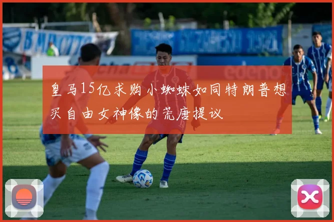皇马15亿求购小蜘蛛如同特朗普想买自由女神像的荒唐提议