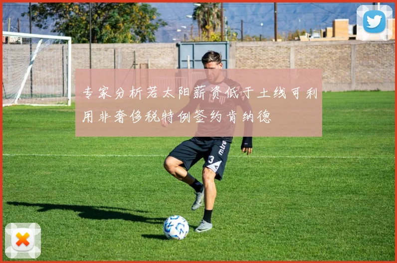 专家分析若太阳薪资低于土线可利用非奢侈税特例签约肯纳德