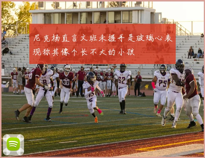 尼克杨直言文班未握手是玻璃心表现称其像个长不大的小孩