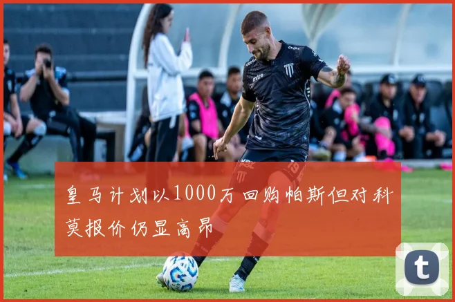皇马计划以1000万回购帕斯但对科莫报价仍显高昂