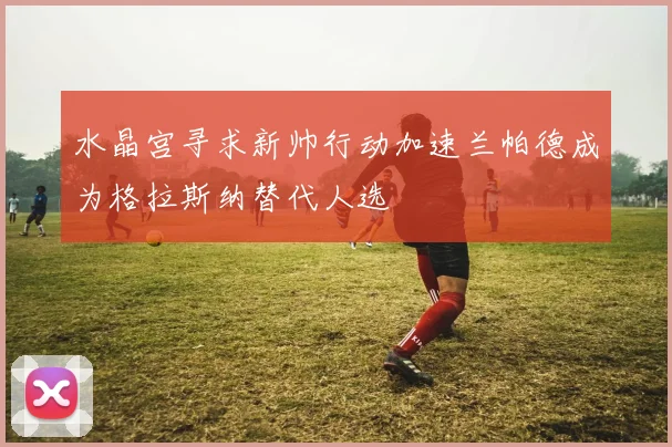 水晶宫寻求新帅行动加速兰帕德成为格拉斯纳替代人选